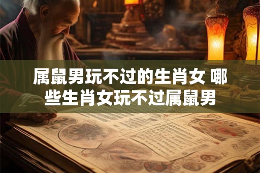 属鼠男玩不过的生肖女 哪些生肖女玩不过属鼠男