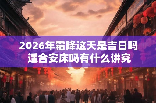 2026年霜降这天是吉日吗 适合安床吗有什么讲究