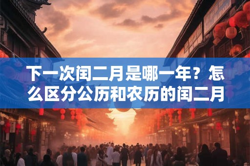 下一次闰二月是哪一年？怎么区分公历和农历的闰二月？