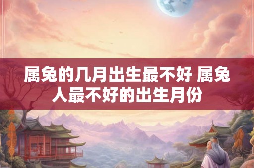 属兔的几月出生最不好 属兔人最不好的出生月份