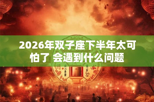 2026年双子座下半年太可怕了 会遇到什么问题