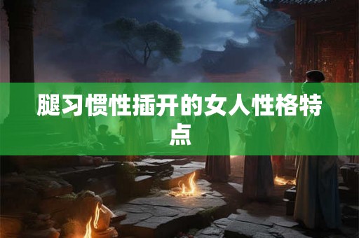 腿习惯性插开的女人性格特点