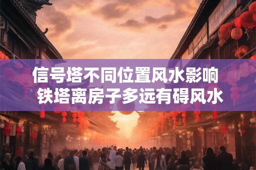信号塔不同位置风水影响 铁塔离房子多远有碍风水 信号塔不同位置风水影响 铁塔离房子多远有碍风水
