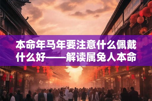 本命年马年要注意什么佩戴什么好——解读属兔人本命年的吉祥物选择及其寓意 本命年马年要注意什么佩戴什么好——解读属兔人本命年的吉祥物选择及其寓意