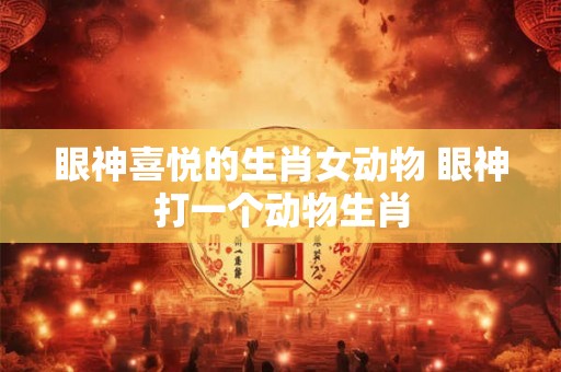眼神喜悦的生肖女动物 眼神打一个动物生肖
