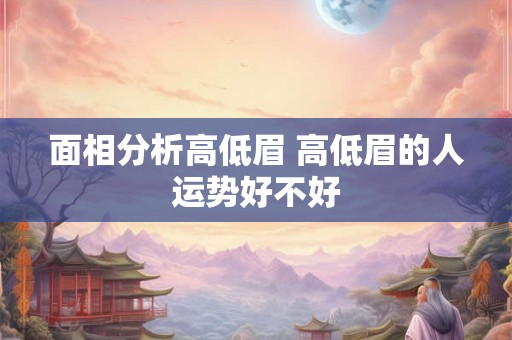 面相分析高低眉 高低眉的人运势好不好