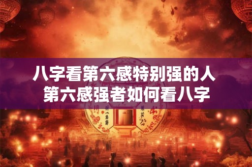 八字看第六感特别强的人 第六感强者如何看八字