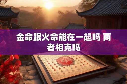 金命跟火命能在一起吗 两者相克吗