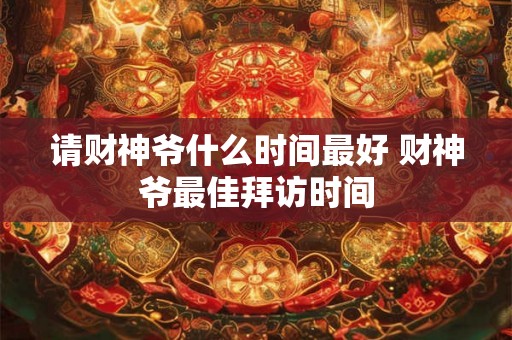 请财神爷什么时间最好 财神爷最佳拜访时间 请财神爷什么时间最好 财神爷最佳拜访时间