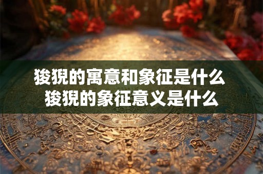 狻猊的寓意和象征是什么 狻猊的象征意义是什么
