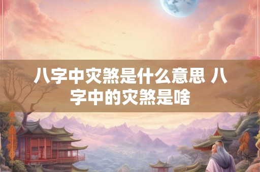 八字中灾煞是什么意思 八字中的灾煞是啥
