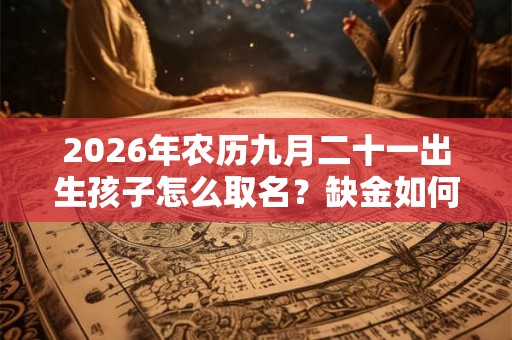 2026年农历九月二十一出生孩子怎么取名？缺金如何化解？
