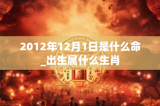 2012年12月1日是什么命_出生属什么生肖