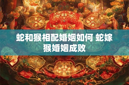 蛇和猴相配婚姻如何 蛇嫁猴婚姻成败