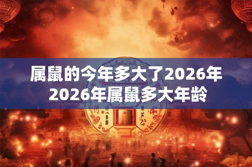 属鼠的今年多大了2026年 2026年属鼠多大年龄 属鼠的今年多大了2026年 2026年属鼠多大年龄