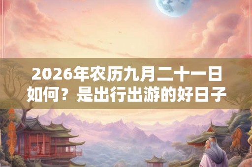 2026年农历九月二十一日如何？是出行出游的好日子吗？