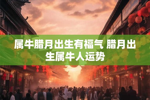 属牛腊月出生有福气 腊月出生属牛人运势