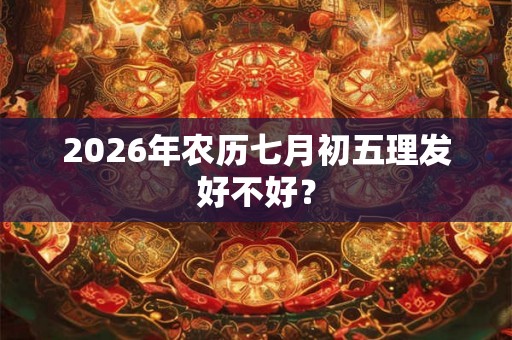 2026年农历七月初五理发好不好? 2026年农历七月初五理发好不好?