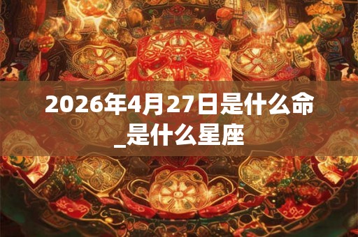 2026年4月27日是什么命_是什么星座