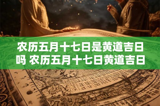 农历五月十七日是黄道吉日吗 农历五月十七日黄道吉日吗