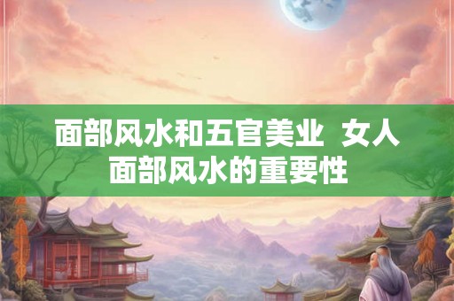 面部风水和五官美业  女人面部风水的重要性