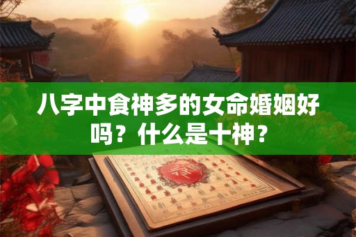 八字中食神多的女命婚姻好吗？什么是十神？