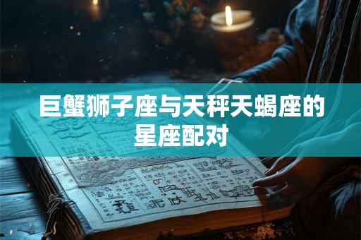 巨蟹狮子座与天秤天蝎座的星座配对