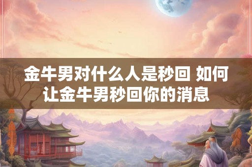 金牛男对什么人是秒回 如何让金牛男秒回你的消息
