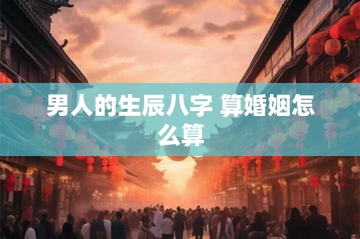 男人的生辰八字 算婚姻怎么算