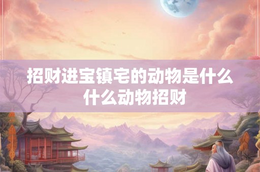 招财进宝镇宅的动物是什么  什么动物招财