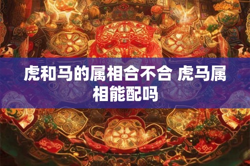 虎和马的属相合不合 虎马属相能配吗