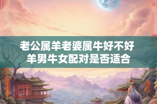 老公属羊老婆属牛好不好 羊男牛女配对是否适合