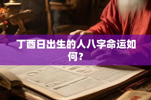 丁酉日出生的人八字命运如何? 丁酉日出生的人八字命运如何?