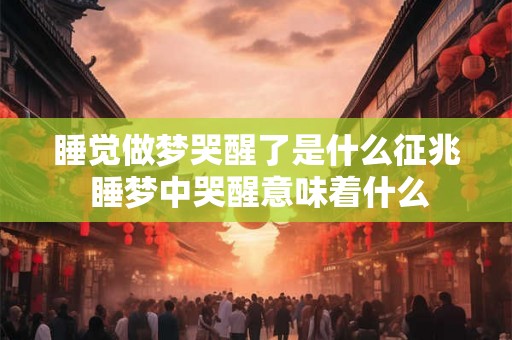 睡觉做梦哭醒了是什么征兆 睡梦中哭醒意味着什么