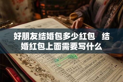 好朋友结婚包多少红包   结婚红包上面需要写什么