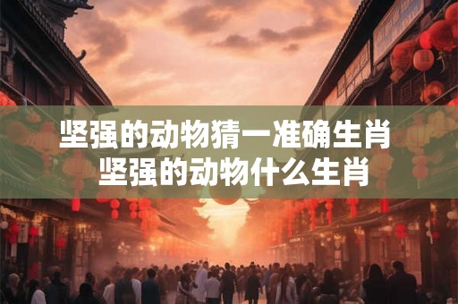 坚强的动物猜一准确生肖 坚强的动物什么生肖 坚强的动物猜一准确生肖 坚强的动物什么生肖