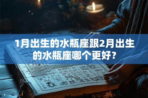 1月出生的水瓶座跟2月出生的水瓶座哪个更好？
