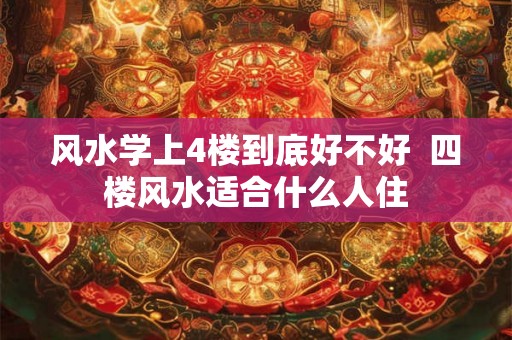 风水学上4楼到底好不好  四楼风水适合什么人住