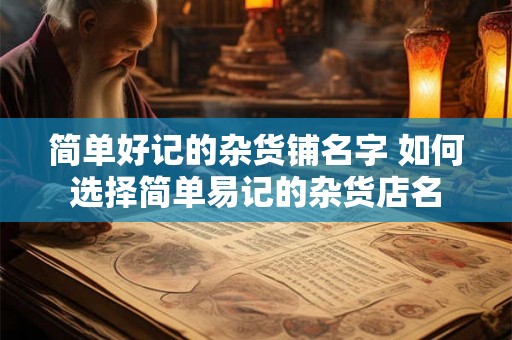 简单好记的杂货铺名字 如何选择简单易记的杂货店名 简单好记的杂货铺名字 如何选择简单易记的杂货店名