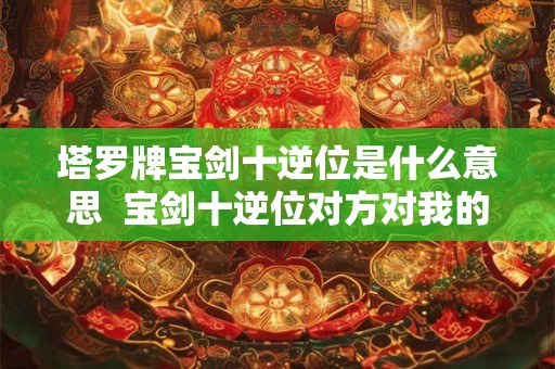 塔罗牌宝剑十逆位是什么意思  宝剑十逆位对方对我的感情