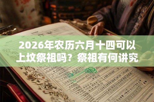 2026年农历六月十四可以上坟祭祖吗？祭祖有何讲究？