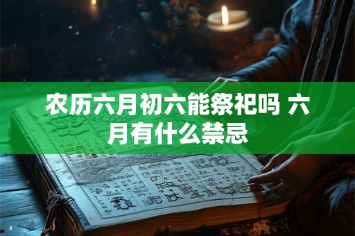 农历六月初六能祭祀吗 六月有什么禁忌