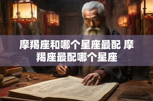 摩羯座和哪个星座最配 摩羯座最配哪个星座