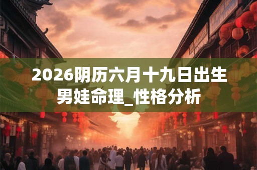 2026阴历六月十九日出生男娃命理_性格分析