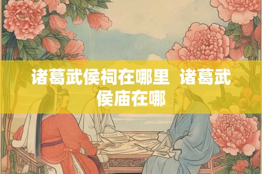 诸葛武侯祠在哪里  诸葛武侯庙在哪