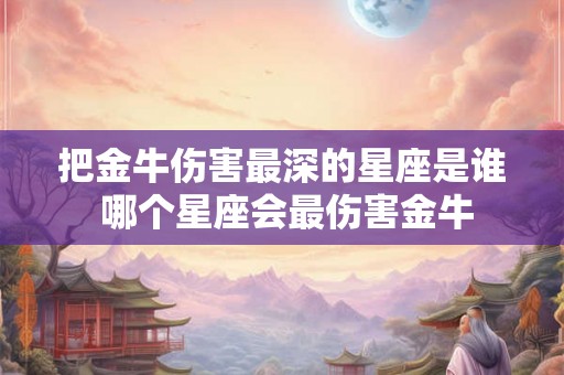 把金牛伤害最深的星座是谁 哪个星座会最伤害金牛