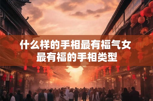 什么样的手相最有福气女 最有福的手相类型