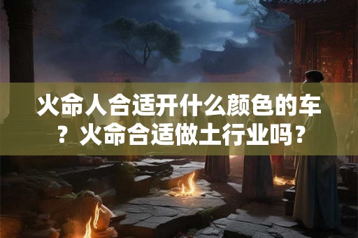 火命人合适开什么颜色的车？火命合适做土行业吗？