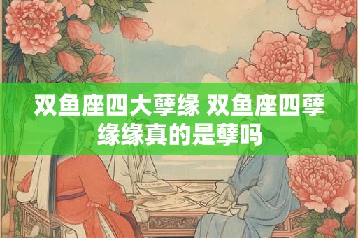 双鱼座四大孽缘 双鱼座四孽缘缘真的是孽吗