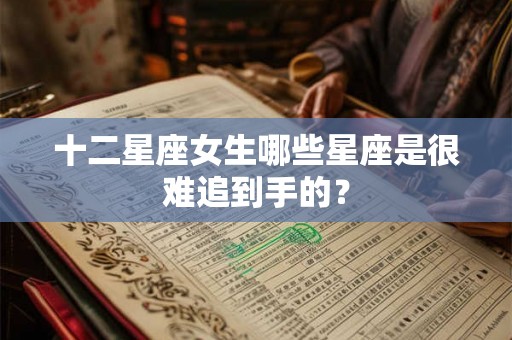 十二星座女生哪些星座是很难追到手的？